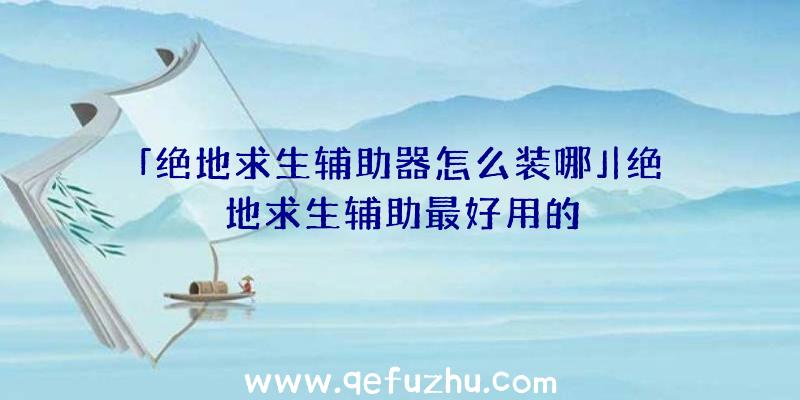 「绝地求生辅助器怎么装哪」|绝地求生辅助最好用的